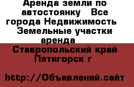 Аренда земли по автостоянку - Все города Недвижимость » Земельные участки аренда   . Ставропольский край,Пятигорск г.